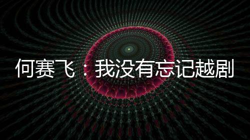 我没有忘演初心何赛飞记越剧表