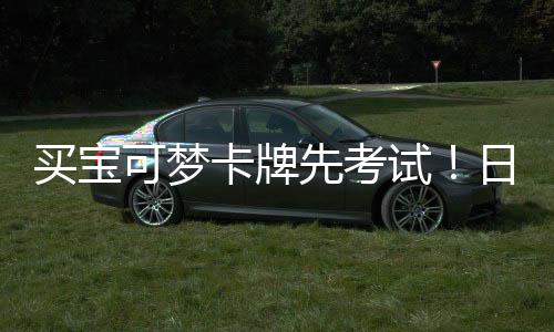 重保用三先考险拦买宝日本零售可梦卡牌牛截黄试商采
